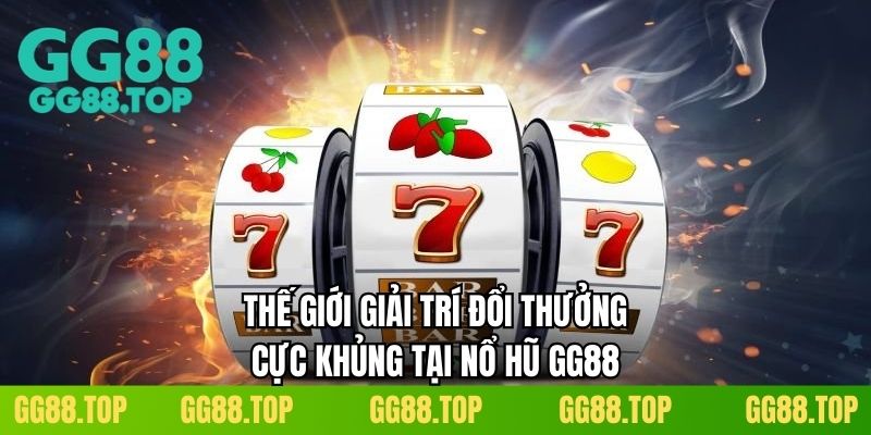 Thế giới giải trí đổi thưởng cực khủng tại nổ hũ GG88